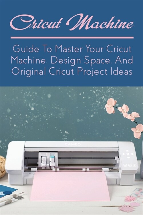 Cricut Machine: Guide To Master Your Cricut Machine, Design Space And Original Cricut Project Ideas: Find Out How To Master The Use Of (Paperback)