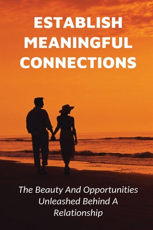 Establish Meaningful Connections: The Beauty And Opportunities Unleashed Behind A Relationship: Tips For Developing Positive Relationships (Paperback)