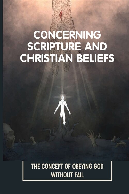 Concerning Scripture And Christian Beliefs: The Concept Of Obeying God Without Fail: Completely Shift Your Beliefs (Paperback)