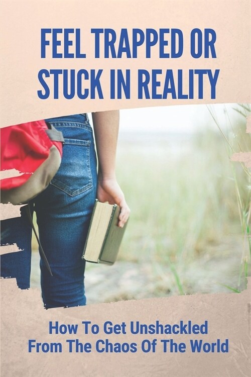 Feel Trapped Or Stuck In Reality: How To Get Unshackled From The Chaos Of The World: Unshackle The Reality That Chains You Down. (Paperback)