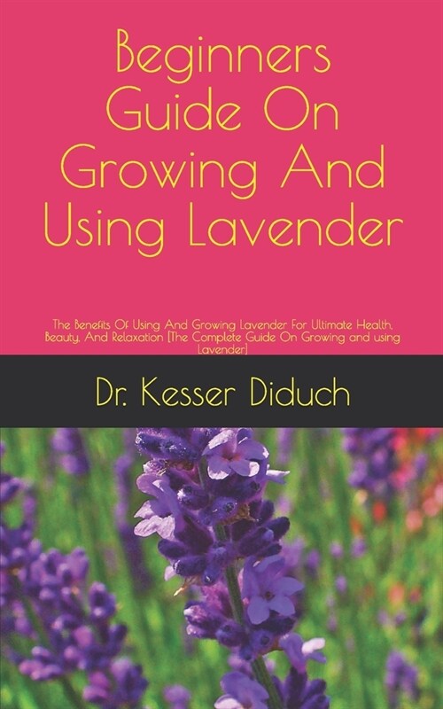 Beginners Guide On Growing And Using Lavender: The Benefits Of Using And Growing Lavender For Ultimate Health, Beauty, And Relaxation [The Complete Gu (Paperback)