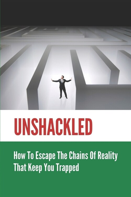 Unshackled: How To Escape The Chains Of Reality That Keep You Trapped: Journey Of Self-Discovery (Paperback)