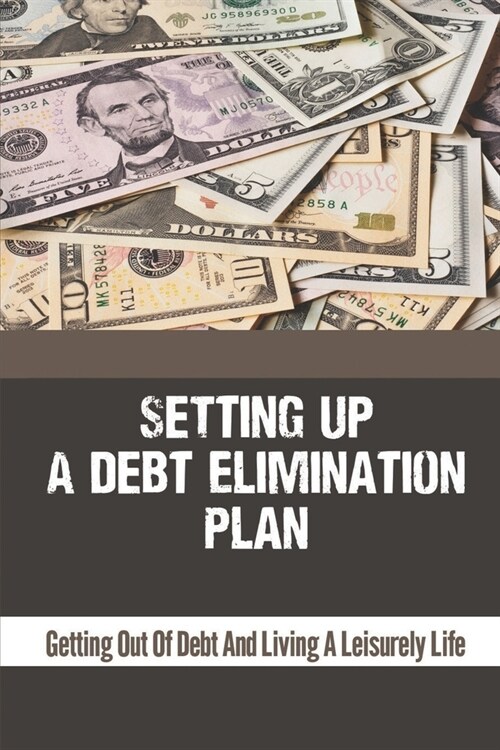 Setting Up A Debt Elimination Plan: Getting Out Of Debt And Living A Leisurely Life: How To Be Debt Free Fast (Paperback)