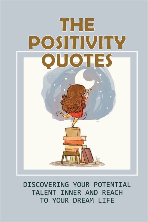 The Positivity Quotes: Discovering Your Potential Talent Inner And Reach To Your Dream Life: Positive Inspirations (Paperback)