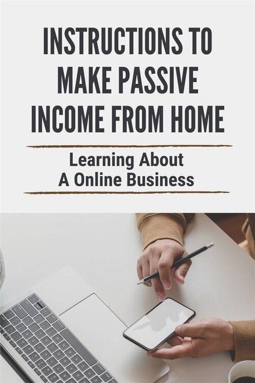Instructions To Make Passive Income From Home: Learning About A Online Business: Secret To Built An Online Business (Paperback)