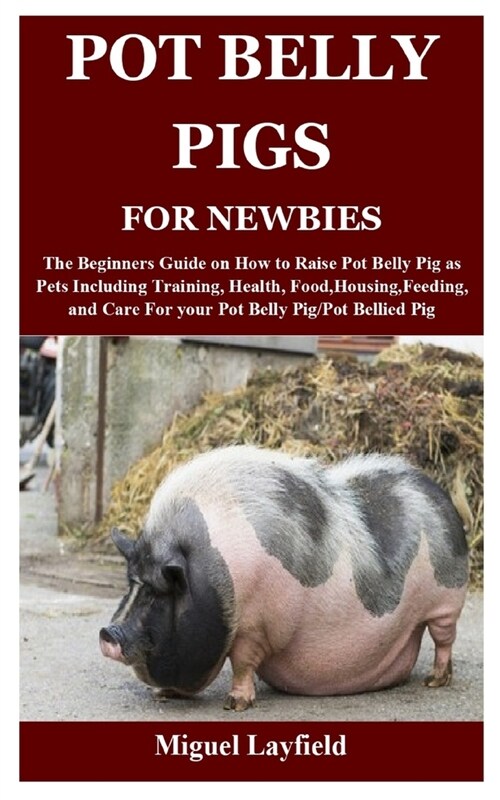 Pot Belly Pigs for Newbies: The Beginners Guide on How to Raise Pot Belly Pig as Pets Including Training, Health, Food, Housing, Feeding, and Care (Paperback)