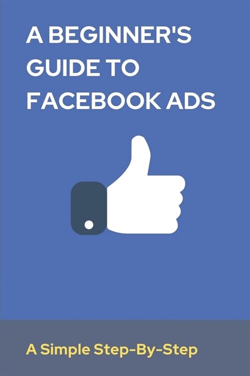 A Beginners Guide To Facebook Ads: A Simple Step-By-Step: Facebook Lead Ads (Paperback)