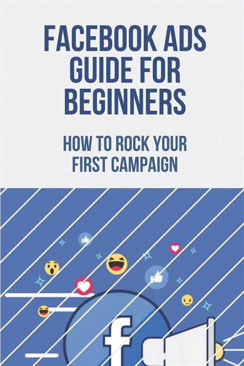 Facebook Ads Guide For Beginners: How To Rock Your First Campaign: How To Make Facebook Ads Profitable (Paperback)