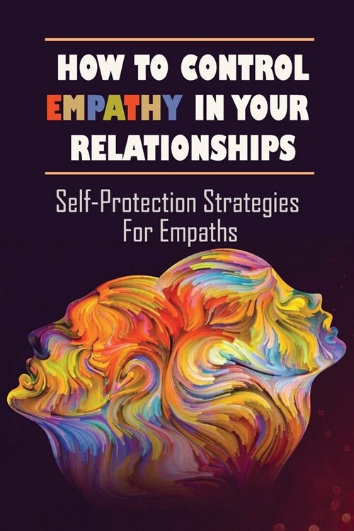 How To Control Empathy In Your Relationships: Self-Protection Strategies For Empaths: How To Cope With Being An Empath (Paperback)