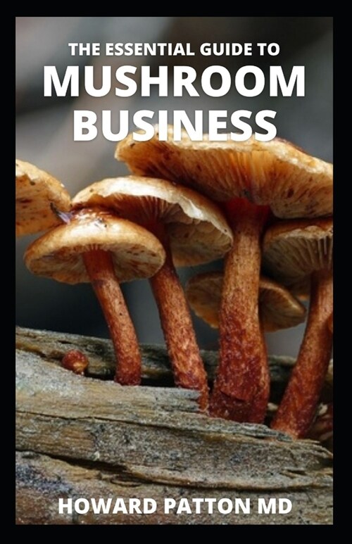 The Essential Guide to Mushroom Business: The Comprehensive Guide To Starting A Profitable Mushroom Business And Make Huge Profit (Paperback)