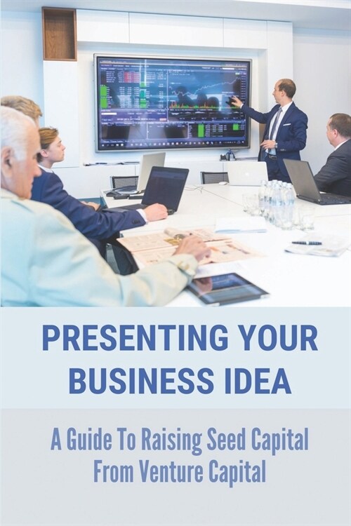 Presenting Your Business Idea: A Guide To Raising Seed Capital From Venture Capital: Raise Funds For Business (Paperback)