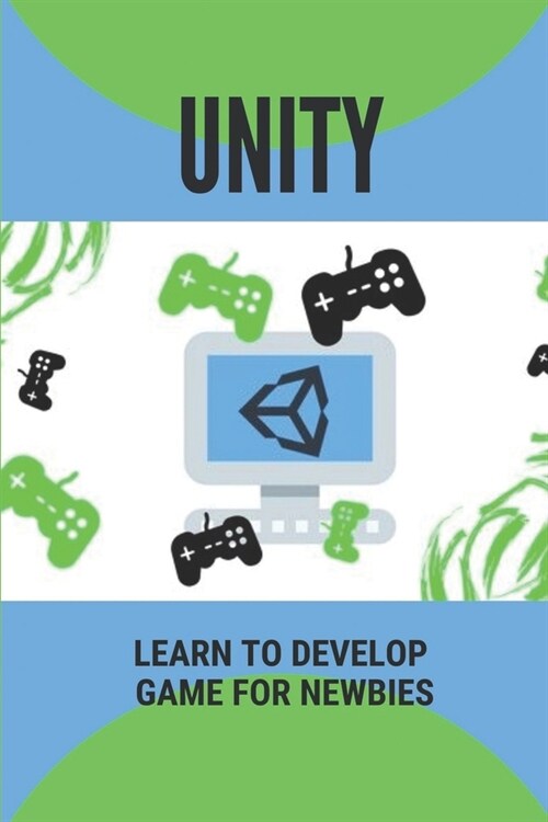 Unity: Learn To Develop Game For Newbies: Need Game Development In Unity (Paperback)