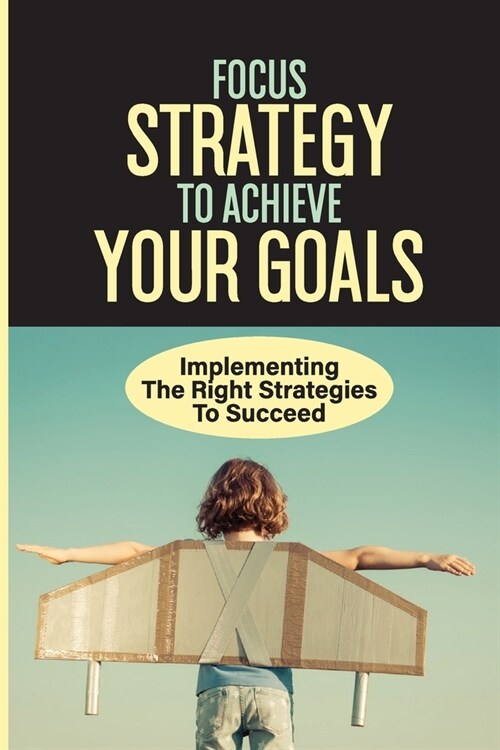 Focus Strategy To Achieve Your Goals: Implementing The Right Strategies To Succeed: Learning To Move Past Failure (Paperback)