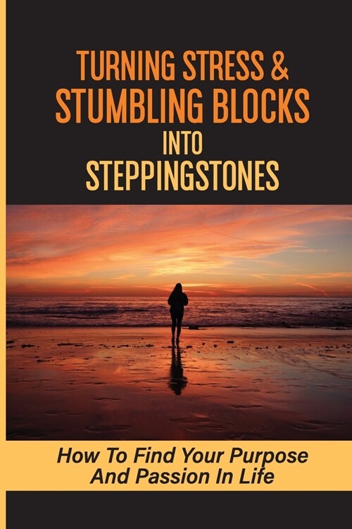 Turning Stress & Stumbling Blocks Into Steppingstones: How To Find Your Purpose And Passion In Life: How To Live A Good Life Philosophy (Paperback)