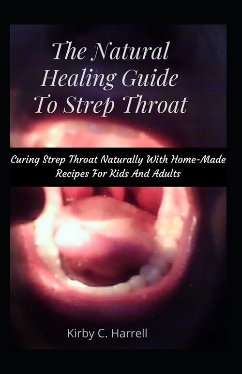 The Natural Healing Guide To Strep Throat: Curing Strep Throat Naturally With Home-Made Recipes For Kids And Adults (Paperback)