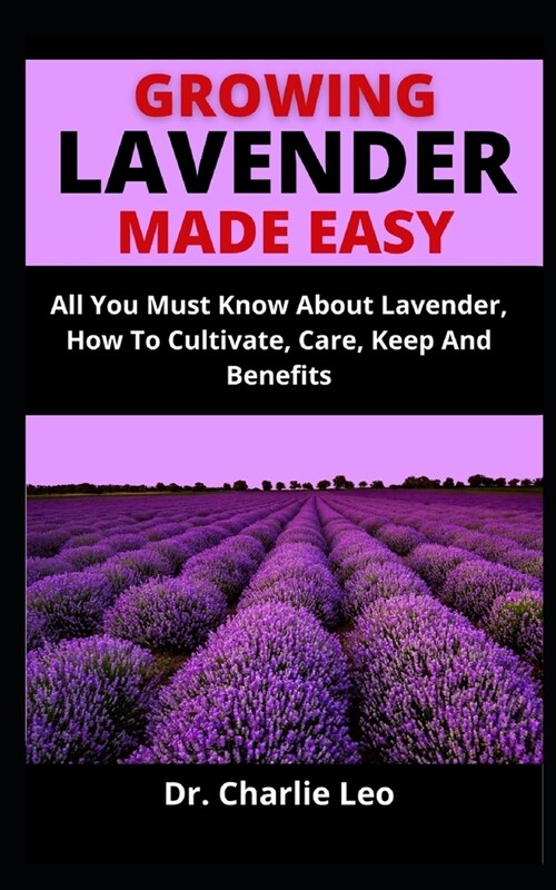 Growing Lavender Made Easy: All You Must Know About Lavender, How To Cultivate, Care, Keep And Benefits (Paperback)