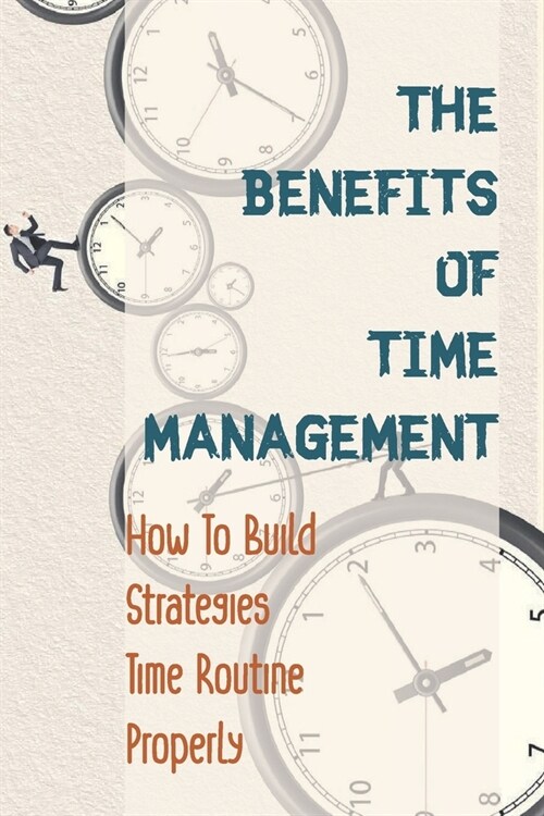 The Benefits Of Time Management: How To Build Strategies Time Routine Properly: Learn About Why Overwhelmed (Paperback)