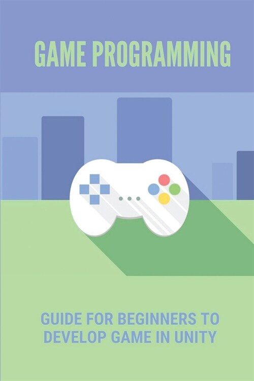 Game Programming: Guide For Beginners To Develop Game In Unity: Learn Game Development In Unity (Paperback)