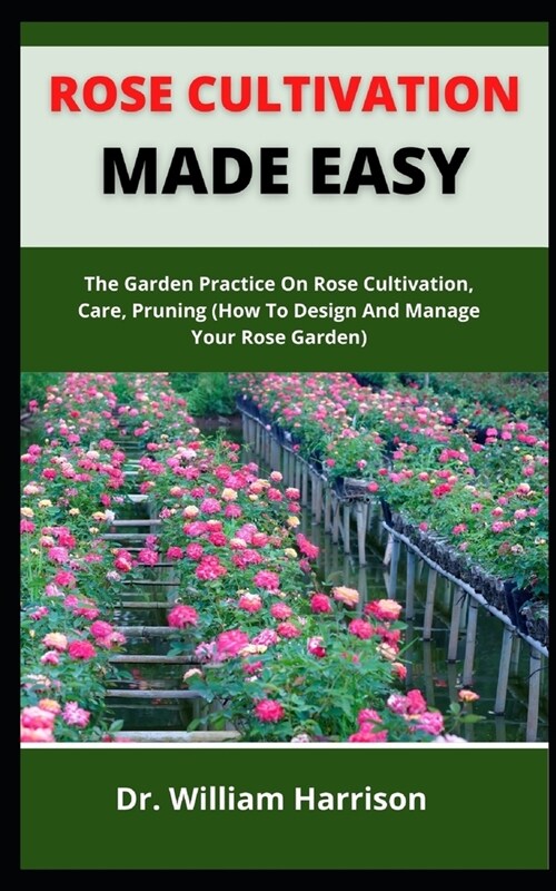 Rose Cultivation Made Easy: The Garden Practice On Rose Cultivation, Care, Pruning (How To Design And Manage Your Rose Garden) (Paperback)