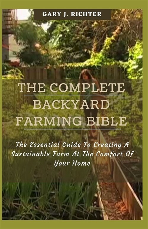 The Complete Backyard Farming Bible: The Essential Guide To Creating A Sustainable Farm At The Comfort Of Your Home (Paperback)