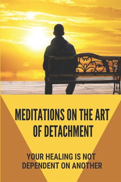 Meditations On The Art Of Detachment: Your Healing Is Not Dependent On Another: Art Of Loving Detachment (Paperback)