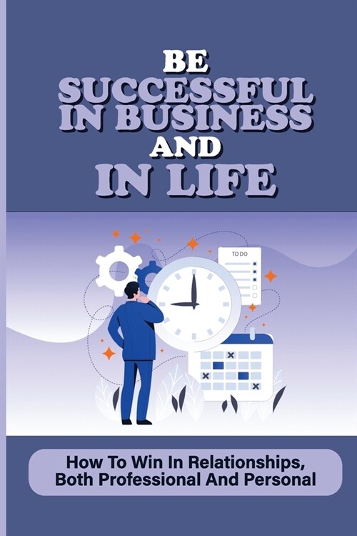 Be Successful In Business And In Life: How To Win In Relationships, Both Professional And Personal: Lessons In Modern Business (Paperback)
