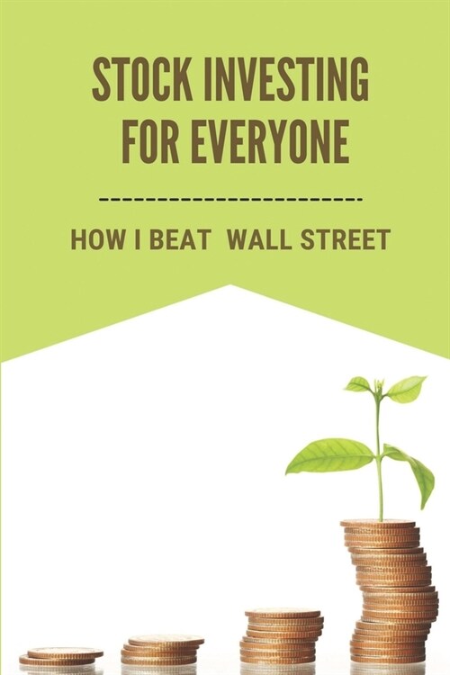 Stock Investing For Everyone: How I Beat Wall Street: Invest In Us Stock Market (Paperback)