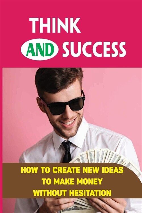 Think And Success: How To Create New Ideas To Make Money Without Hesitation: How To Think Up Ideas To Make You Rich (Paperback)