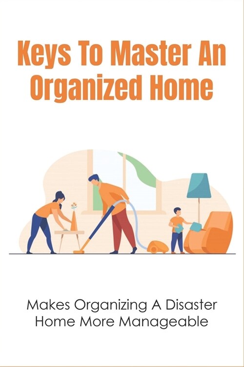 Keys To Master An Organized Home: Makes Organizing A Disaster Home More Manageable: Steps To Keep Your Homes So Clean And Organized (Paperback)