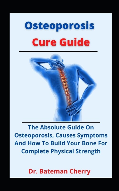 Osteoporosis Cure Guide: The Absolute Guide On Osteoporosis, Causes, Symptoms And How To Build Your Bone For Complete Physical Strength (Paperback)