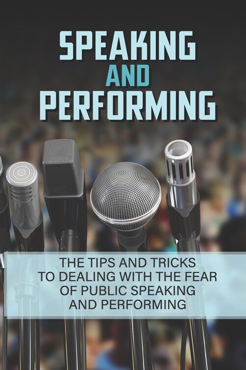 Speaking And Performing: The Tips And Tricks To Dealing With The Fear of Public Speaking And Performing: How To Speak In Public Without Fear (Paperback)