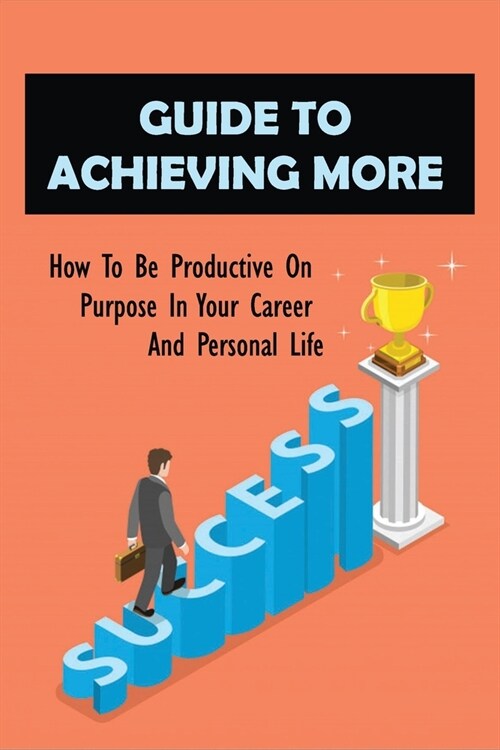 Guide To Achieving More: How To Be Productive On Purpose In Your Career And Personal Life: How To Achieve The Results You Want (Paperback)