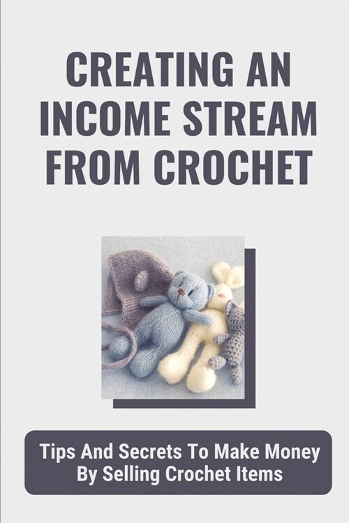 Creating An Income Stream From Crochet: Tips And Secrets To Make Money By Selling Crochet Items: Making Your Talent Work For You (Paperback)
