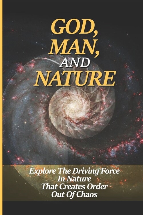 God, Man, And Nature: Explore The Driving Force In Nature That Creates Order Out Of Chaos: God Existence Meaning (Paperback)