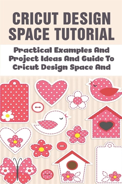 Cricut Design Space Tutorial: Practical Examples And Project Ideas And Guide To Cricut Design Space And: Amazing Cricut Design Project Ideas (Paperback)