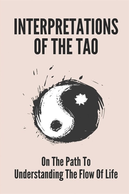 Interpretations Of The Tao: On The Path To Understanding The Flow Of Life: Swimming Against The Tide (Paperback)