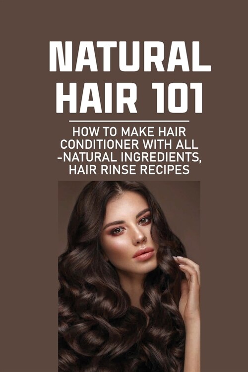 Natural Hair 101: How To Make Hair Conditioner With All-Natural Ingredients, Hair Rinse Recipes: Hair Beauty & Fashion (Paperback)