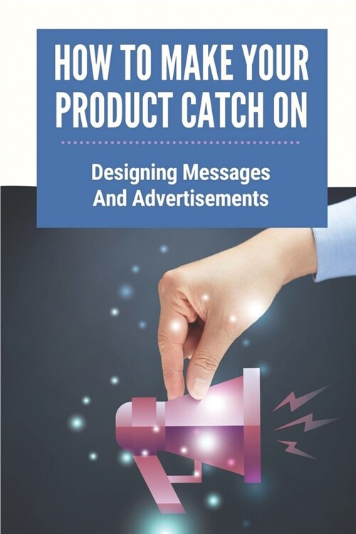 How To Make Your Product Catch On: Designing Messages And Advertisements: How To Sell Goods By Word Of Mouth (Paperback)
