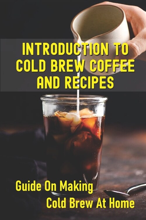 Introduction To Cold Brew Coffee And Recipes: Guide On Making Cold Brew At Home: The History Of Cold Brew Coffee (Paperback)
