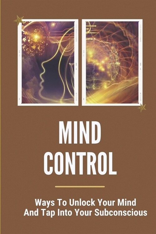 Mind Control: Ways To Unlock Your Mind And Tap Into Your Subconscious: Way To Control The Subconscious Mind (Paperback)