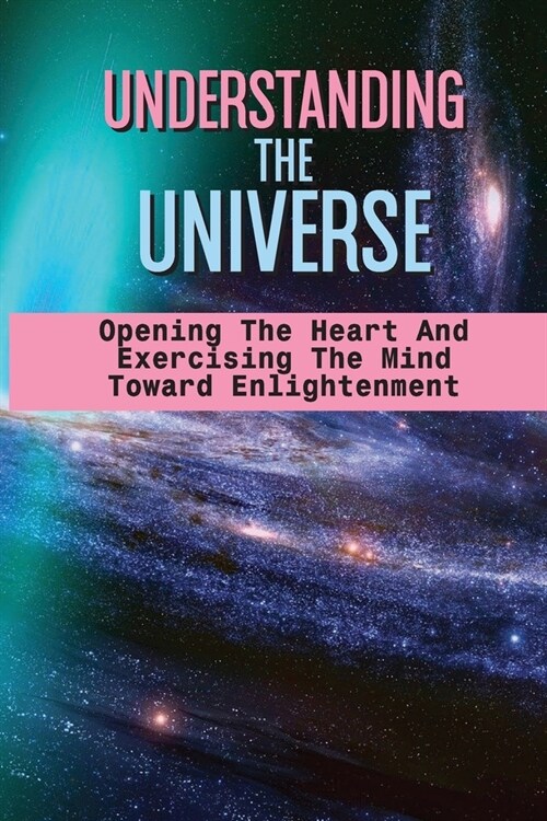 Understanding The Universe: Opening The Heart And Exercising The Mind Toward Enlightenment: Finding The Hidden Place (Paperback)