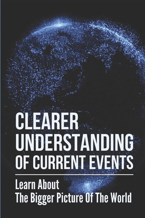 Clearer Understanding Of Current Events: Learn About The Bigger Picture Of The World: Discover A Goal (Paperback)