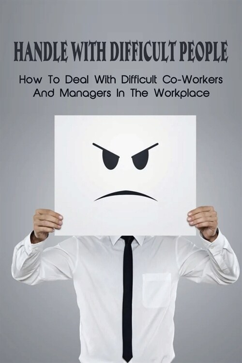 Handle With Difficult People: How To Deal With Difficult Co-Workers And Managers In The Workplace: Mastering The Ability To Handle Difficult People (Paperback)