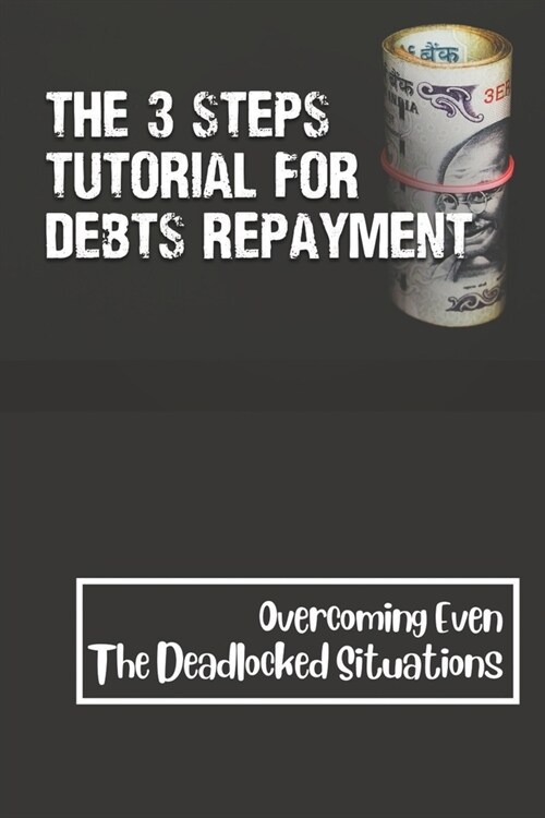 The 3 Steps Tutorial For Debts Repayment: Overcoming Even The Deadlocked Situations: Pay Off Debt Meaning (Paperback)