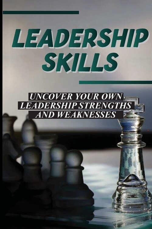 Leadership Skills: Uncover Your Own Leadership Strengths And Weaknesses: How To Use Simple Techniques To Learn Leadership Skills (Paperback)