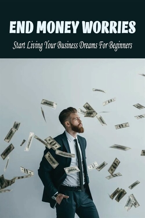 End Money Worries: Start Living Your Business Dreams For Beginners: Secrets To Starting (Paperback)