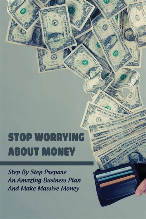 Stop Worrying About Money: Step By Step Prepare An Amazing Business Plan And Make Massive Money: Financing (Paperback)
