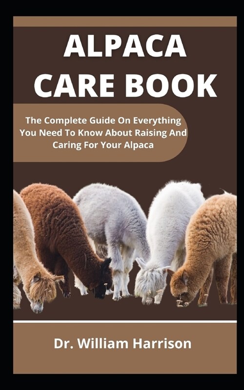 Alpaca Care Book: The Complete Guide On Everything You Need To Know About Raising And Caring For Your Alpaca (Paperback)