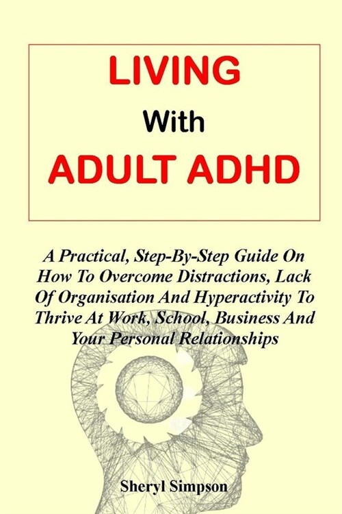 Living with Adult ADHD: A Practical, Step-By-Step Guide On How To Overcome Distractions, Lack Of Organisation And Hyperactivity To Thrive At W (Paperback)