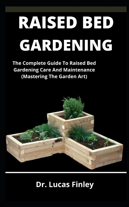 Raised Bed Gardening: The Complete Guide To Raised Bed Gardening Care And Maintenance (Mastering The Garden Art) (Paperback)